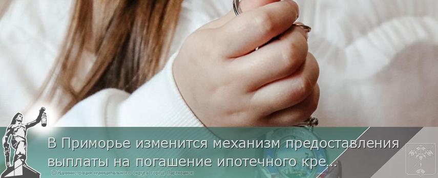 В Приморье изменится механизм предоставления выплаты на погашение ипотечного кредита | Администрация муниципального округа город Партизанск Приморского края Официальный сайт В Приморье изменится механизм предоставления выплаты на погашение ипотечного кредита | Администрация муниципального округа город Партизанск Приморского края Официальный сайт