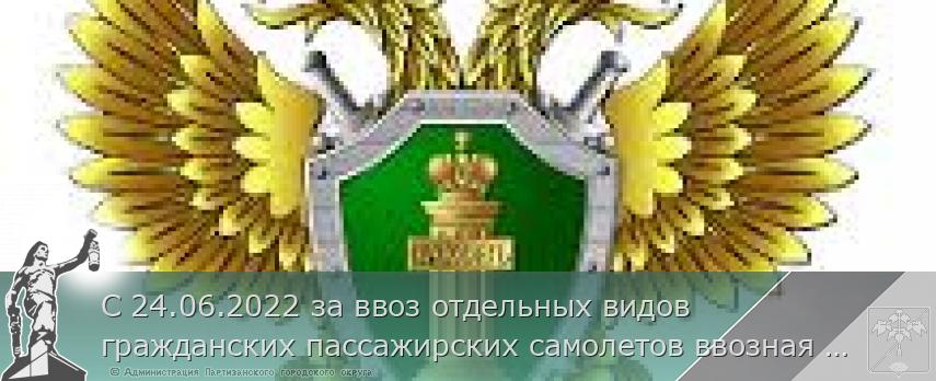 С 24.06.2022 за ввоз отдельных видов гражданских пассажирских самолетов ввозная таможенная пошлина взиматься не будет.