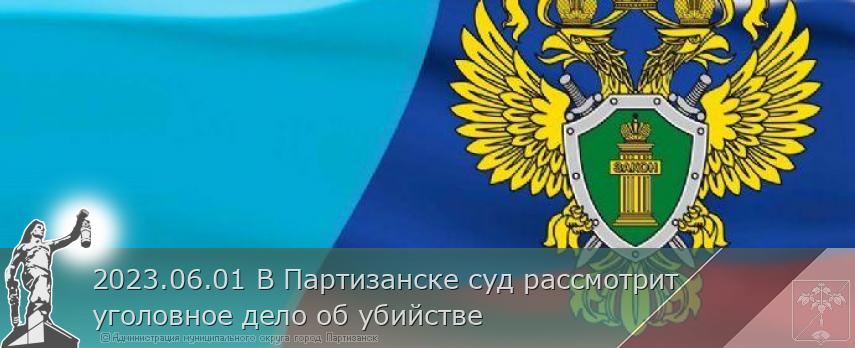 2023.06.01 В Партизанске суд рассмотрит уголовное дело об убийстве | Администрация муниципального округа город Партизанск Приморского края Официальный сайт 2023.06.01 В Партизанске суд рассмотрит уголовное дело об убийстве | Администрация муниципального округа город Партизанск Приморского края Официальный сайт
