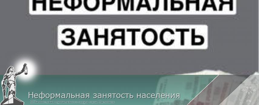 Неформальная занятость населения  | Администрация муниципального округа город Партизанск Приморского края Официальный сайт