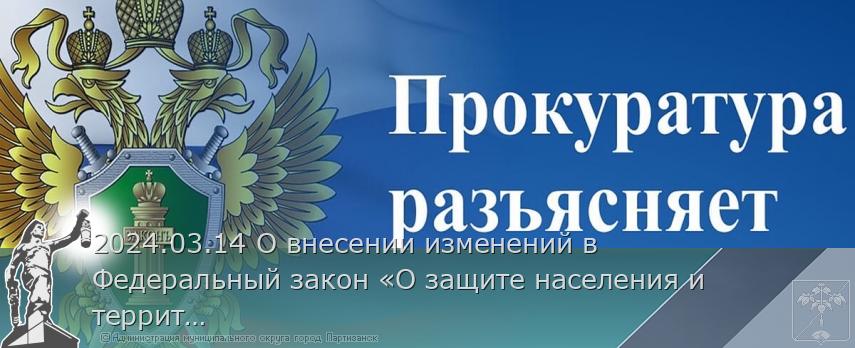 2024.03.14 О внесении изменений в Федеральный закон «О защите населения и территорий от чрезвычайных ситуаций природного и техногенного характера&quot; | Администрация муниципального округа город Партизанск Приморского края Официальный сайт