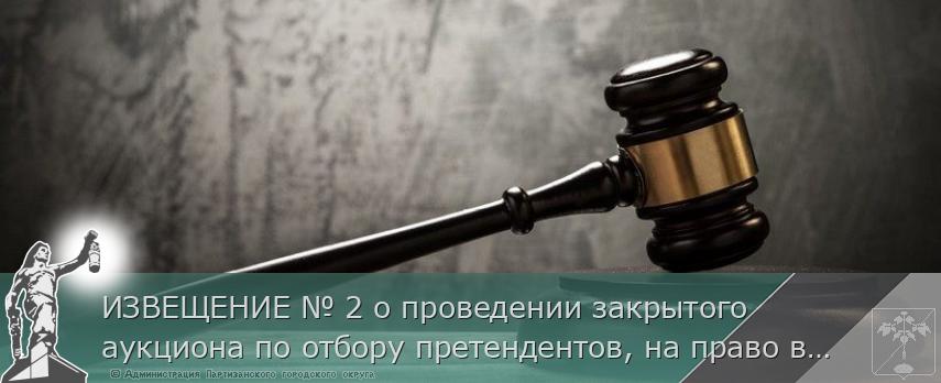 ИЗВЕЩЕНИЕ № 2 о проведении закрытого аукциона по отбору претендентов, на право включения в Схему размещения нестационарных торговых объектов на территории Партизанского городского округа | Администрация муниципального округа город Партизанск Приморского края Официальный сайт