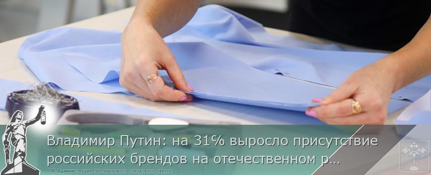 Владимир Путин: на 31℅ выросло присутствие российских брендов на отечественном рынке