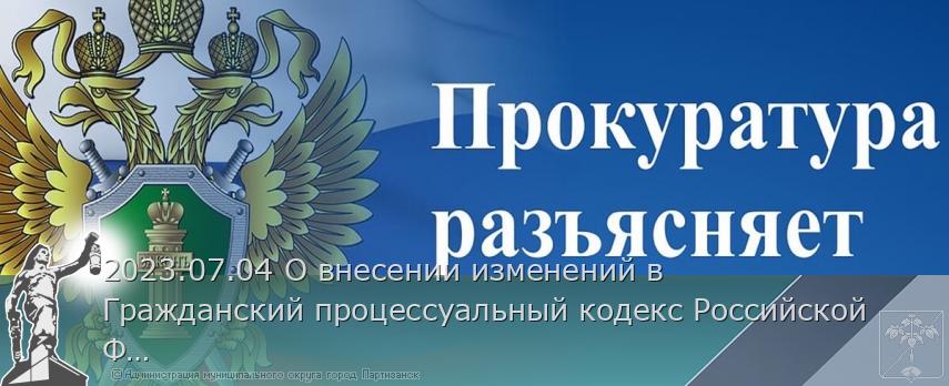 2023.07.04 О внесении изменений в Гражданский процессуальный кодекс Российской Федерации. | Администрация муниципального округа город Партизанск Приморского края Официальный сайт