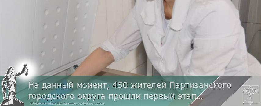 На данный момент, 450 жителей Партизанского городского округа прошли первый этап вакцинации против COVID-19