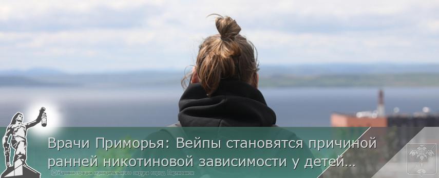 Врачи Приморья: Вейпы становятся причиной ранней никотиновой зависимости у детей. ОПРОС | Администрация муниципального округа город Партизанск Приморского края Официальный сайт