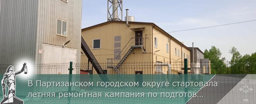 В Партизанском городском округе стартовала летняя ремонтная кампания по подготовке коммунального хозяйства к отопительному сезону 2024-25 гг. 