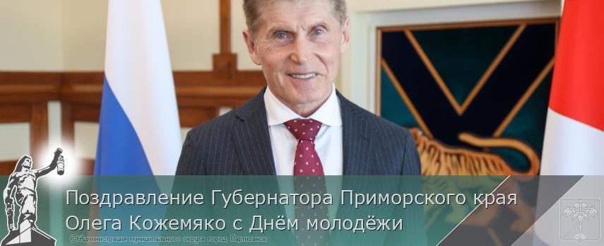 Поздравление Губернатора Приморского края Олега Кожемяко с Днём молодёжи  | Администрация муниципального округа город Партизанск Приморского края Официальный сайт