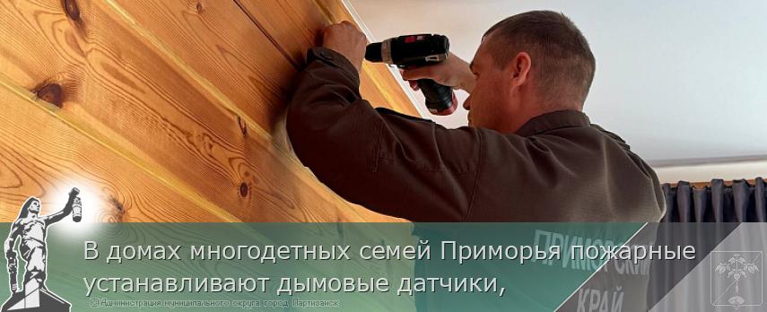 В домах многодетных семей Приморья пожарные устанавливают дымовые датчики, | Администрация муниципального округа город Партизанск Приморского края Официальный сайт