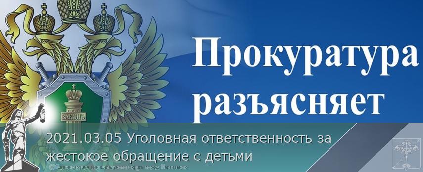 2021.03.05 Уголовная ответственность за жестокое обращение с детьми | Администрация муниципального округа город Партизанск Приморского края Официальный сайт