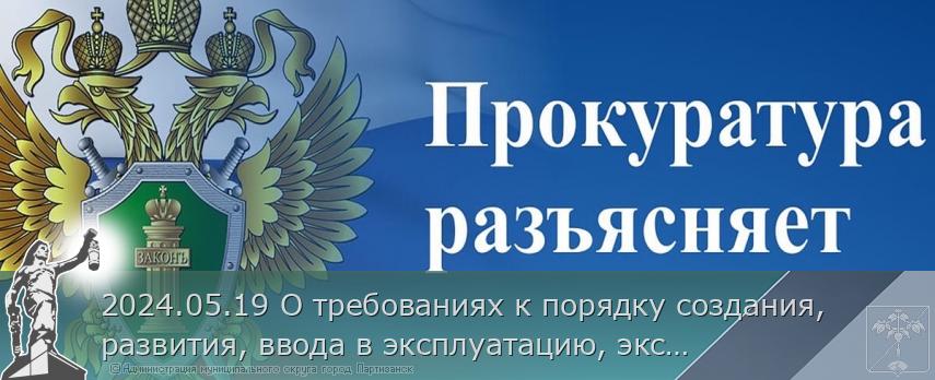 2024.05.19 О требованиях к порядку создания, развития, ввода в эксплуатацию, эксплуатации и вывода из эксплуатации государственных информационных систем и дальнейшего хранения содержащейся в их базах данных информации | Администрация муниципального округа город Партизанск Приморского края Официальный сайт
