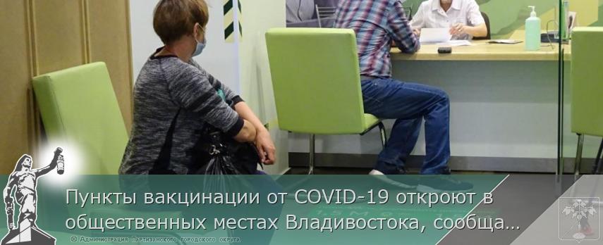 Пункты вакцинации от COVID-19 откроют в общественных местах Владивостока, сообщает http://www.primorsky.ru
