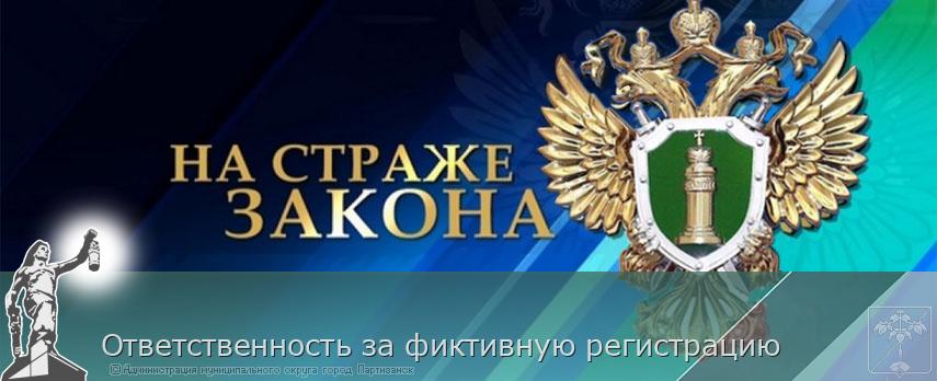 Ответственность за фиктивную регистрацию | Администрация муниципального округа город Партизанск Приморского края Официальный сайт