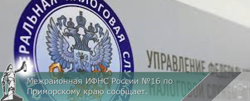 Межрайонная ИФНС России №16 по Приморскому краю сообщает.