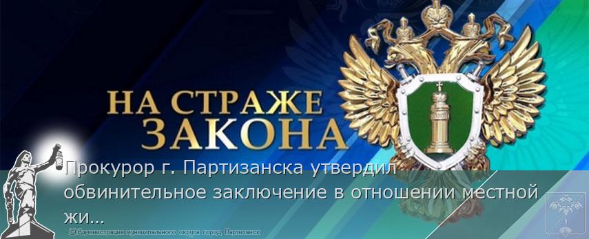 Прокурор г. Партизанска утвердил обвинительное заключение в отношении местной жительницы.  | Администрация муниципального округа город Партизанск Приморского края Официальный сайт