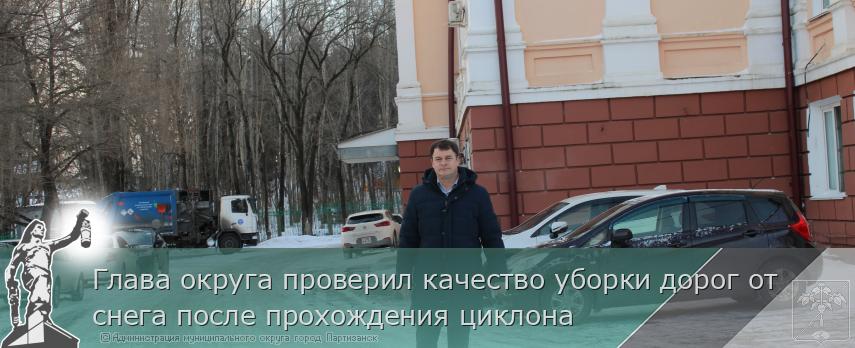 Глава округа проверил качество уборки дорог от снега после прохождения циклона | Администрация муниципального округа город Партизанск Приморского края Официальный сайт